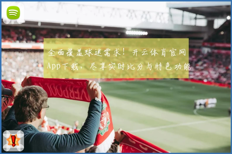全面覆盖球迷需求！开云体育官网App下载，尽享实时比分与特色功能