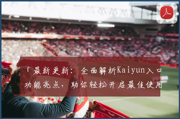 「最新更新：全面解析Kaiyun入口功能亮点，助你轻松开启最佳使用体验」