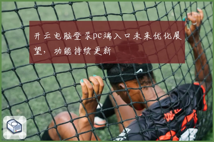开云电脑登录pc端入口未来优化展望，功能持续更新