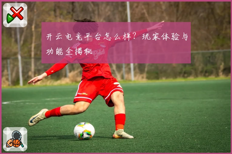 开云电竞平台怎么样？玩家体验与功能全揭秘