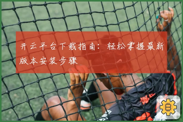 开云平台下载指南：轻松掌握最新版本安装步骤