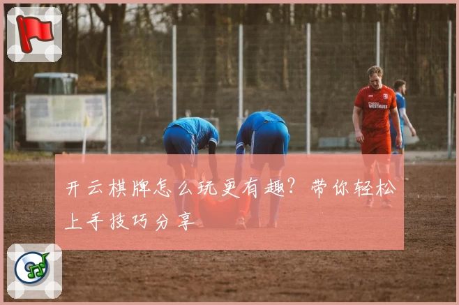 开云棋牌怎么玩更有趣？带你轻松上手技巧分享