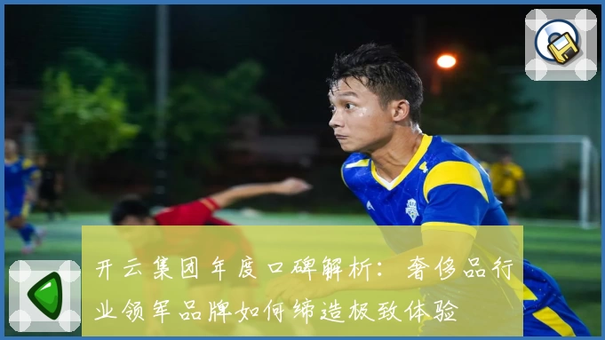 开云集团年度口碑解析：奢侈品行业领军品牌如何缔造极致体验