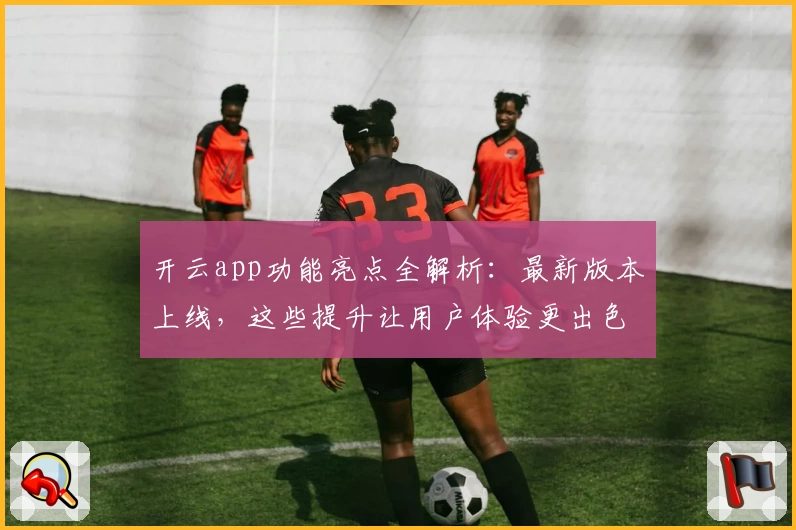 开云app功能亮点全解析：最新版本上线，这些提升让用户体验更出色