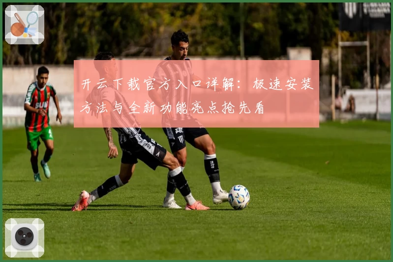 开云下载官方入口详解：极速安装方法与全新功能亮点抢先看