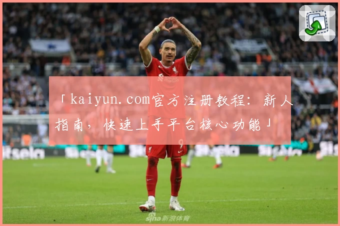 「kaiyun.com官方注册教程：新人指南，快速上手平台核心功能」