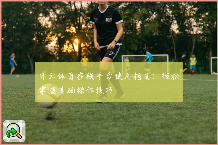 开云体育在线平台使用指南：轻松掌握基础操作技巧