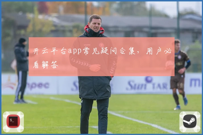 开云平台app常见疑问合集，用户必看解答