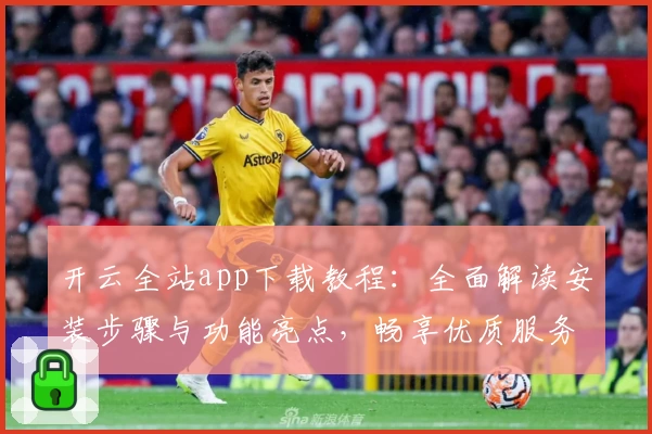 开云全站app下载教程：全面解读安装步骤与功能亮点，畅享优质服务新体验