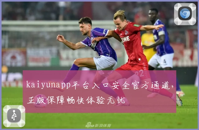 kaiyunapp平台入口安全官方通道,正版保障畅快体验无忧