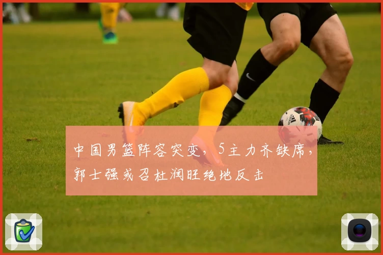 中国男篮阵容突变，5主力齐缺席，郭士强或召杜润旺绝地反击