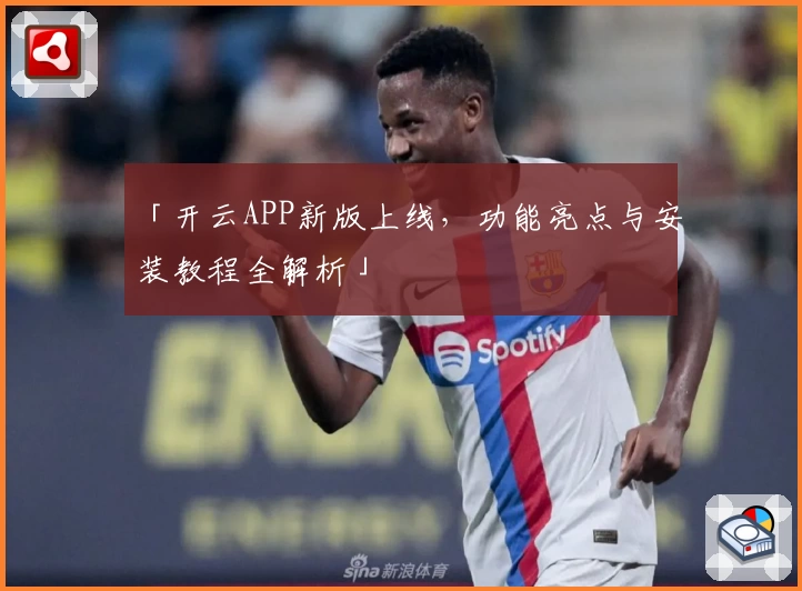 「开云APP新版上线，功能亮点与安装教程全解析」