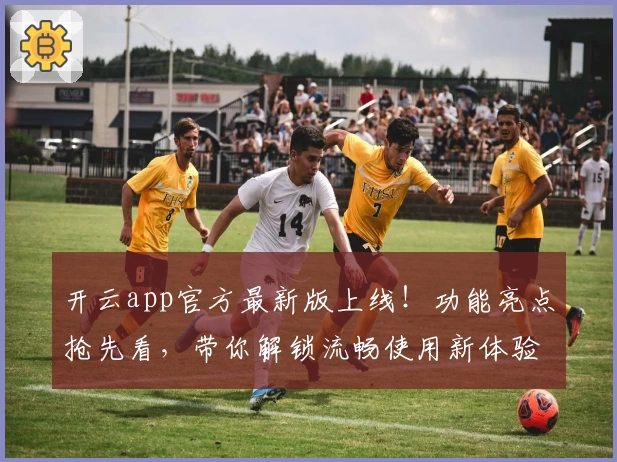 开云app官方最新版上线！功能亮点抢先看，带你解锁流畅使用新体验