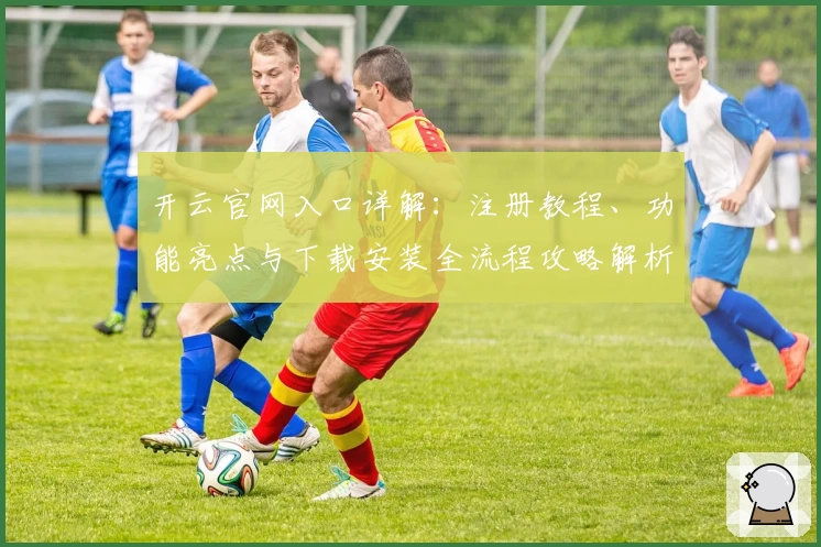 开云官网入口详解：注册教程、功能亮点与下载安装全流程攻略解析