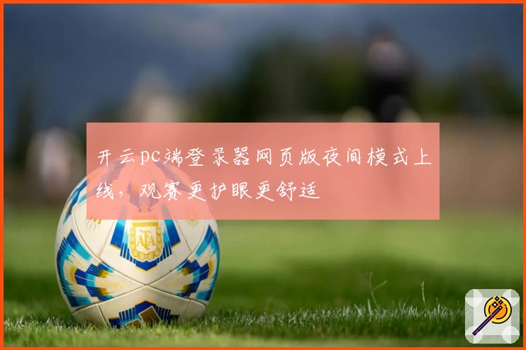 开云pc端登录器网页版夜间模式上线，观赛更护眼更舒适
