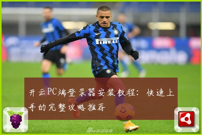 开云PC端登录器安装教程：快速上手的完整攻略推荐