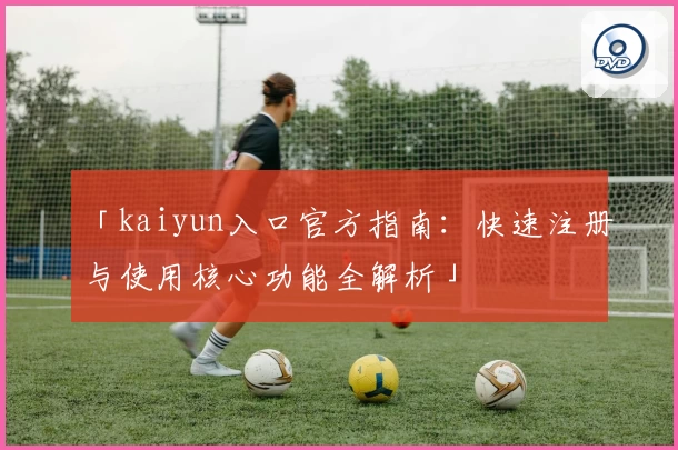 「kaiyun入口官方指南：快速注册与使用核心功能全解析」