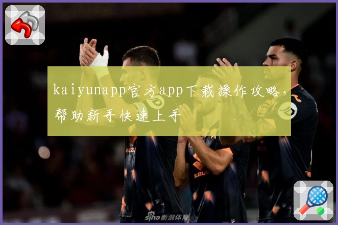 kaiyunapp官方app下载操作攻略，帮助新手快速上手