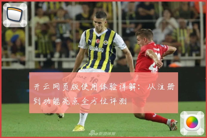 开云网页版使用体验详解：从注册到功能亮点全方位评测