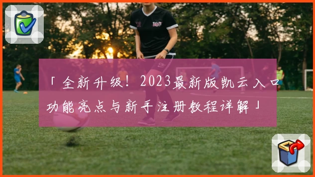 「全新升级！2023最新版凯云入口功能亮点与新手注册教程详解」