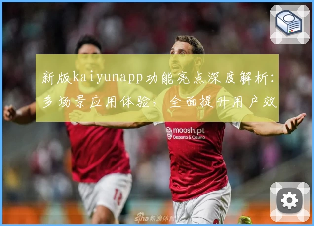 新版kaiyunapp功能亮点深度解析：多场景应用体验，全面提升用户效率