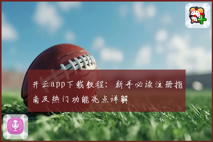 开云app下载教程:新手必读注册指南及热门功能亮点详解