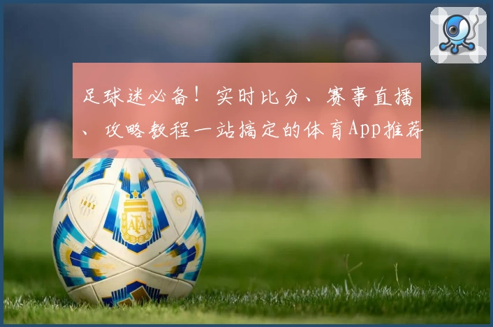足球迷必备！实时比分、赛事直播、攻略教程一站搞定的体育App推荐