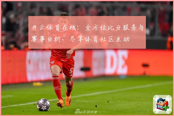 开云体育在线：全方位比分服务与赛事分析，尽享体育社区互动