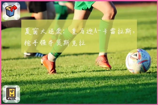 夏窗大逆袭：皇马迎A-卡雷拉斯，枪手强夺莫斯克拉