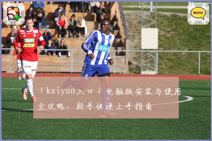 「kaiyun入口」电脑版安装与使用全攻略，新手快速上手指南