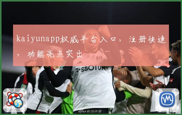 kaiyunapp权威平台入口，注册快速，功能亮点突出