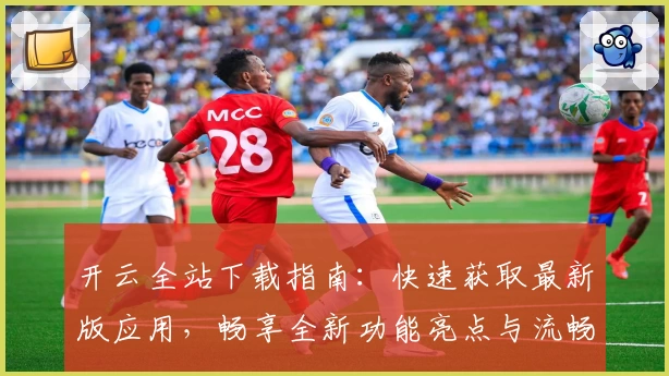 开云全站下载指南：快速获取最新版应用，畅享全新功能亮点与流畅使用体验