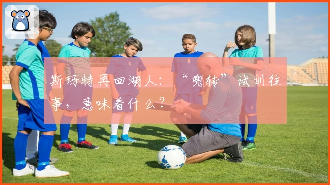 斯玛特再回湖人：“兜转”试训往事，意味着什么？